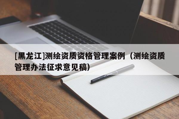 [黑龍江]測繪資質資格管理案例（測繪資質管理辦法征求意見稿）
