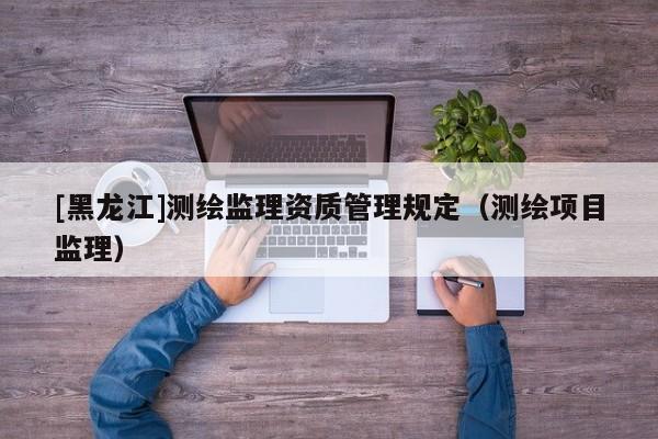 [黑龍江]測繪監理資質管理規定（測繪項目監理）