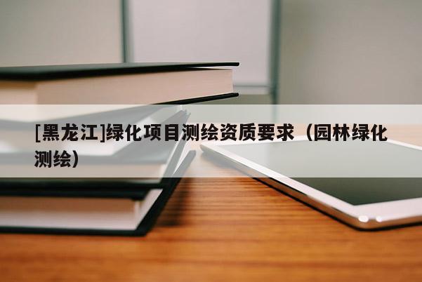 [黑龍江]綠化項目測繪資質(zhì)要求（園林綠化測繪）