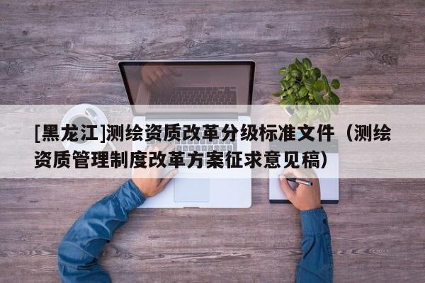 [黑龍江]測繪資質改革分級標準文件（測繪資質管理制度改革方案征求意見稿）