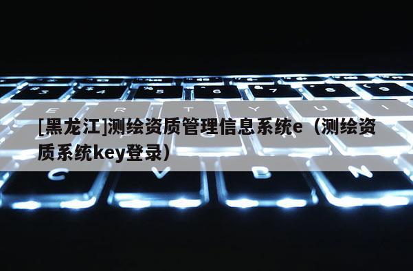 [黑龍江]測繪資質管理信息系統e（測繪資質系統key登錄）