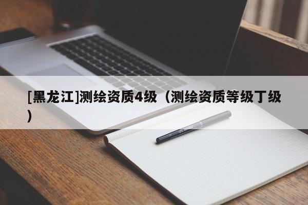 [黑龍江]測繪資質4級（測繪資質等級丁級）