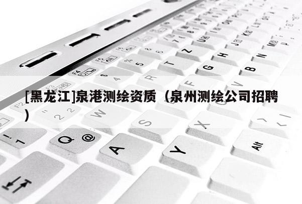 [黑龍江]泉港測繪資質（泉州測繪公司招聘）