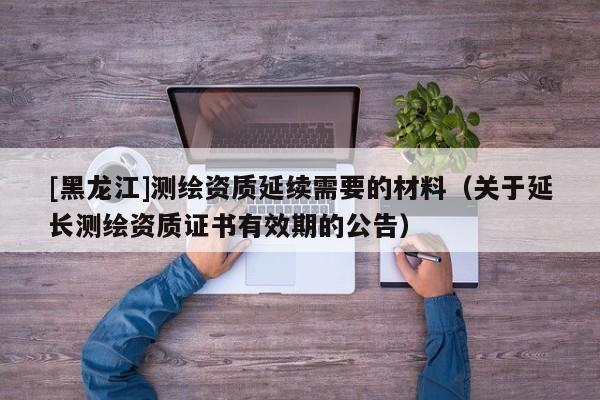 [黑龍江]測繪資質延續需要的材料（關于延長測繪資質證書有效期的公告）