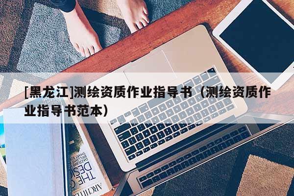 [黑龍江]測繪資質作業指導書（測繪資質作業指導書范本）