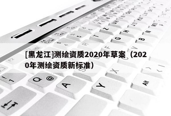 [黑龍江]測繪資質2020年草案（2020年測繪資質新標準）