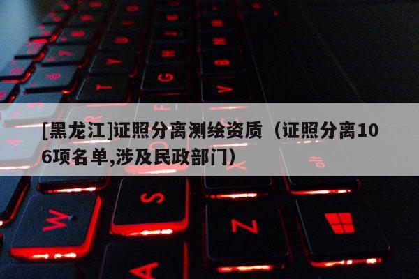 [黑龍江]證照分離測(cè)繪資質(zhì)（證照分離106項(xiàng)名單,涉及民政部門）