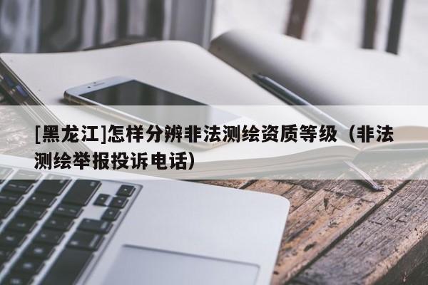[黑龍江]怎樣分辨非法測繪資質等級（非法測繪舉報投訴電話）