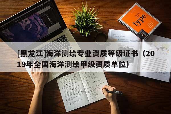 [黑龍江]海洋測繪專業資質等級證書（2019年全國海洋測繪甲級資質單位）