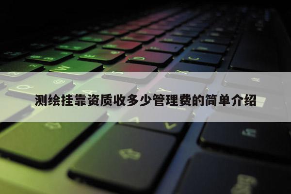 測繪掛靠資質收多少管理費的簡單介紹