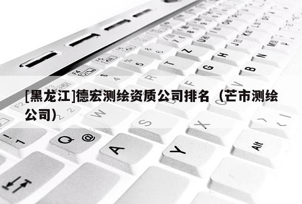 [黑龍江]德宏測繪資質公司排名（芒市測繪公司）