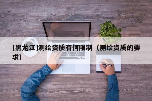 [黑龍江]測繪資質有何限制（測繪資質的要求）