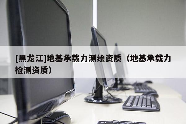 [黑龍江]地基承載力測(cè)繪資質(zhì)（地基承載力檢測(cè)資質(zhì)）
