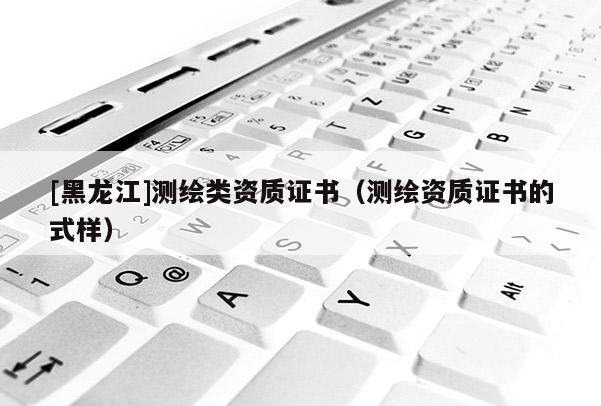 [黑龍江]測繪類資質證書（測繪資質證書的式樣）