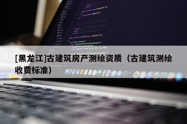[黑龍江]古建筑房產測繪資質（古建筑測繪收費標準）