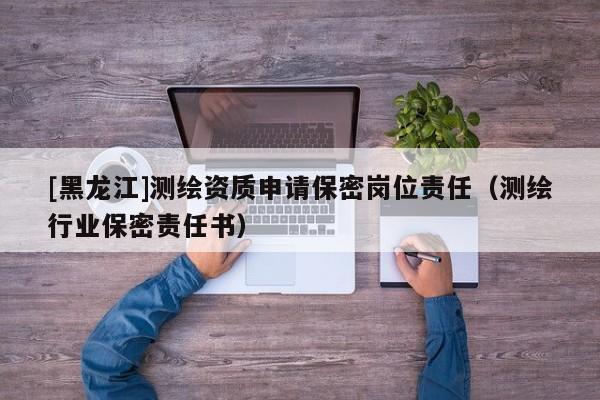 [黑龍江]測繪資質申請保密崗位責任（測繪行業保密責任書）