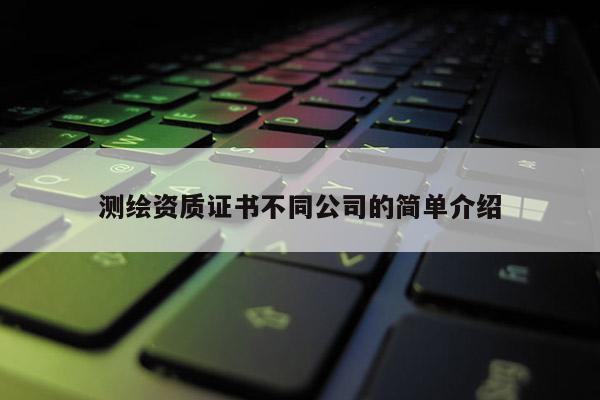 測繪資質證書不同公司的簡單介紹