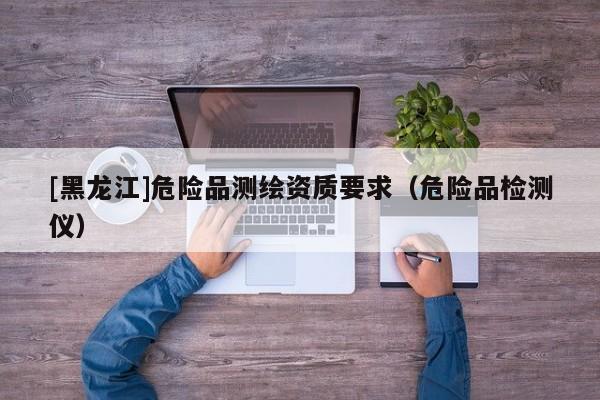 [黑龍江]危險品測繪資質要求（危險品檢測儀）