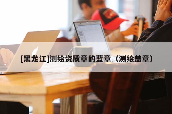 [黑龍江]測繪資質章的藍章（測繪蓋章）