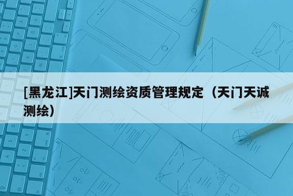 [黑龍江]天門測繪資質管理規定（天門天誠測繪）