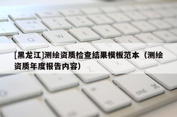 [黑龍江]測繪資質檢查結果模板范本（測繪資質年度報告內容）