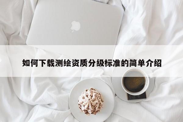 如何下載測繪資質分級標準的簡單介紹