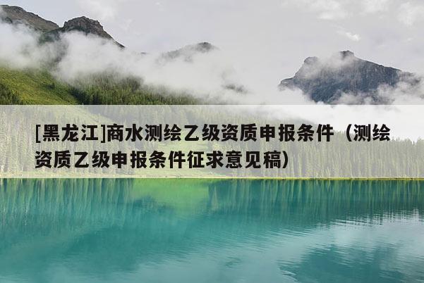 [黑龍江]商水測繪乙級資質(zhì)申報條件（測繪資質(zhì)乙級申報條件征求意見稿）