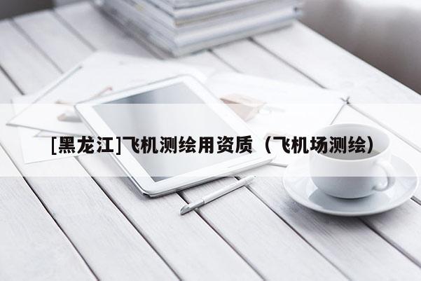 [黑龍江]飛機測繪用資質（飛機場測繪）