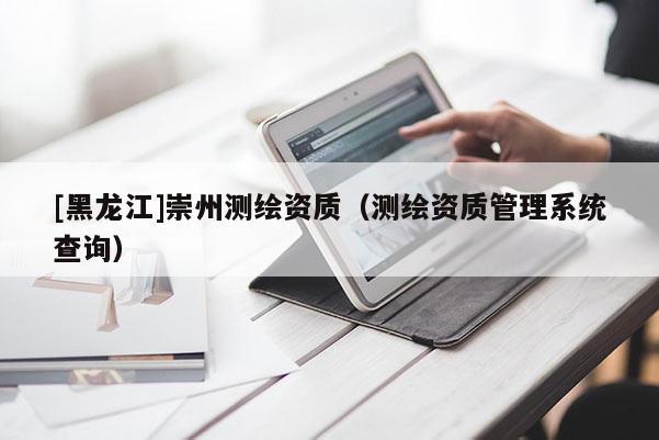[黑龍江]崇州測繪資質（測繪資質管理系統查詢）