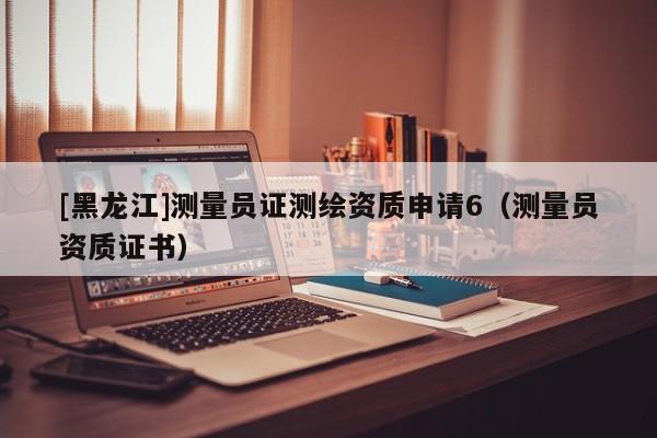 [黑龍江]測量員證測繪資質申請6（測量員資質證書）