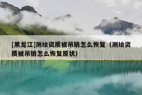 [黑龍江]測繪資質被吊銷怎么恢復（測繪資質被吊銷怎么恢復原狀）