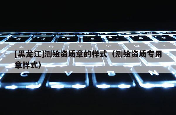 [黑龍江]測繪資質章的樣式（測繪資質專用章樣式）