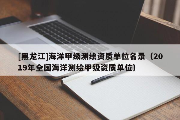 [黑龍江]海洋甲級測繪資質單位名錄（2019年全國海洋測繪甲級資質單位）