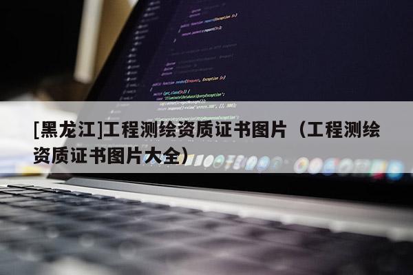 [黑龍江]工程測繪資質證書圖片（工程測繪資質證書圖片大全）