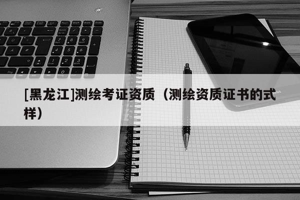 [黑龍江]測繪考證資質（測繪資質證書的式樣）