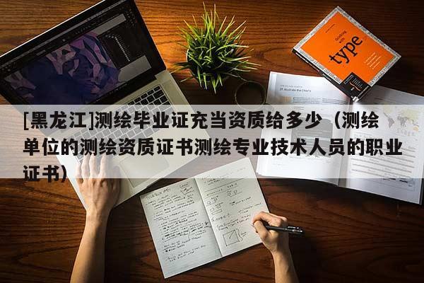 [黑龍江]測(cè)繪畢業(yè)證充當(dāng)資質(zhì)給多少（測(cè)繪單位的測(cè)繪資質(zhì)證書測(cè)繪專業(yè)技術(shù)人員的職業(yè)證書）