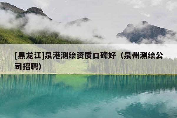 [黑龍江]泉港測繪資質(zhì)口碑好（泉州測繪公司招聘）