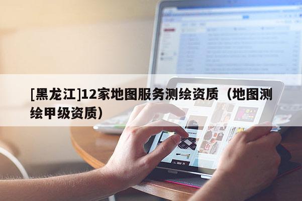 [黑龍江]12家地圖服務測繪資質（地圖測繪甲級資質）