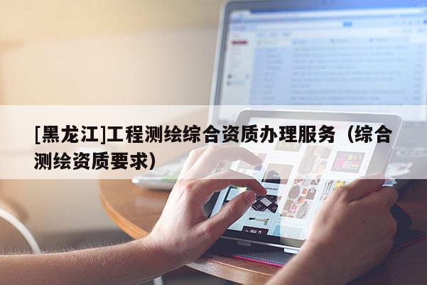 [黑龍江]工程測(cè)繪綜合資質(zhì)辦理服務(wù)（綜合測(cè)繪資質(zhì)要求）