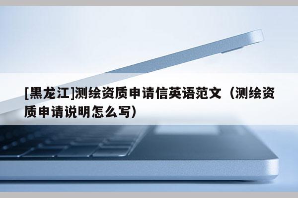 [黑龍江]測繪資質申請信英語范文（測繪資質申請說明怎么寫）