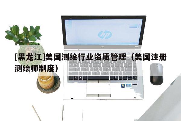 [黑龍江]美國測繪行業資質管理（美國注冊測繪師制度）