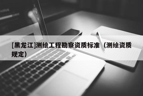 [黑龍江]測繪工程勘察資質標準（測繪資質規定）
