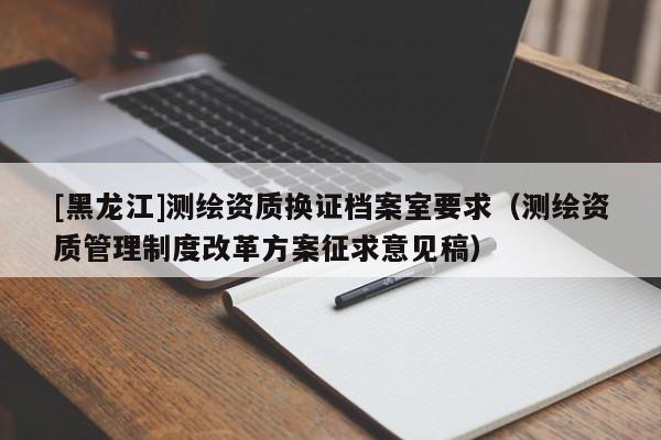 [黑龍江]測繪資質換證檔案室要求（測繪資質管理制度改革方案征求意見稿）