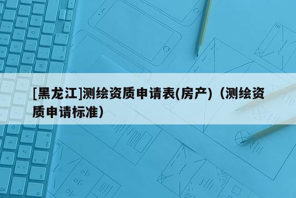 [黑龍江]測繪資質申請表(房產)（測繪資質申請標準）