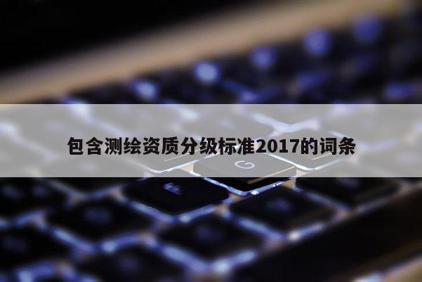 包含測繪資質分級標準2017的詞條