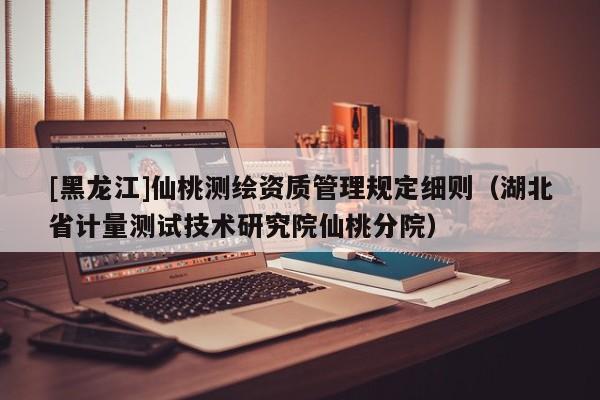 [黑龍江]仙桃測繪資質管理規定細則（湖北省計量測試技術研究院仙桃分院）