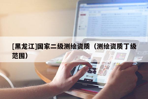 [黑龍江]國家二級測繪資質（測繪資質丁級范圍）