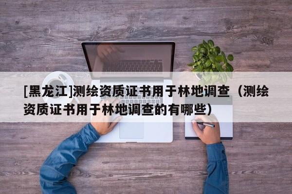 [黑龍江]測繪資質證書用于林地調查（測繪資質證書用于林地調查的有哪些）