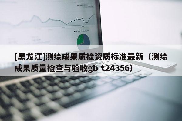 [黑龍江]測繪成果質檢資質標準最新（測繪成果質量檢查與驗收gb t24356）