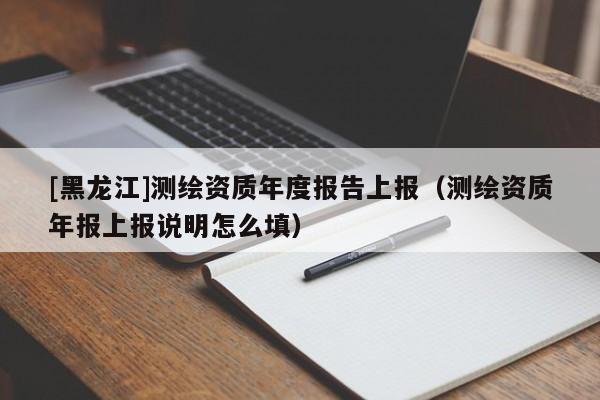 [黑龍江]測繪資質年度報告上報（測繪資質年報上報說明怎么填）